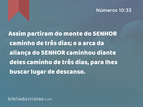 Assim partiram do monte do SENHOR caminho de três dias; e a arca da aliança do SENHOR caminhou diante deles caminho de três dias, para lhes buscar lugar de descanso. - Números 10:33