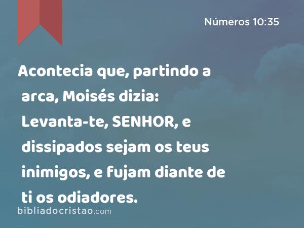 Acontecia que, partindo a arca, Moisés dizia: Levanta-te, SENHOR, e dissipados sejam os teus inimigos, e fujam diante de ti os odiadores. - Números 10:35