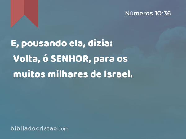 E, pousando ela, dizia: Volta, ó SENHOR, para os muitos milhares de Israel. - Números 10:36