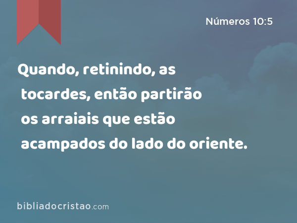 Quando, retinindo, as tocardes, então partirão os arraiais que estão acampados do lado do oriente. - Números 10:5