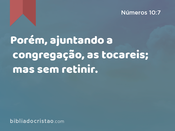 Porém, ajuntando a congregação, as tocareis; mas sem retinir. - Números 10:7