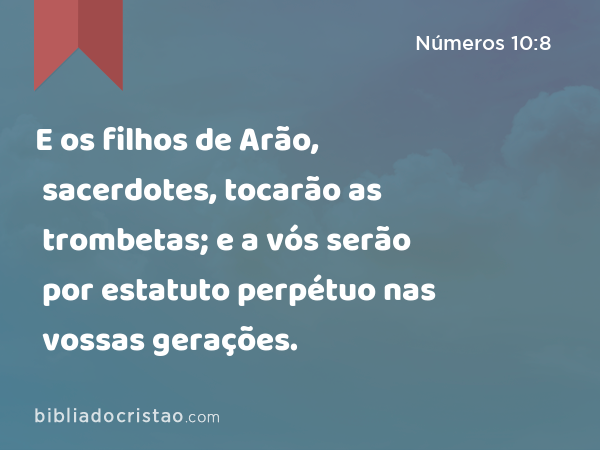 E os filhos de Arão, sacerdotes, tocarão as trombetas; e a vós serão por estatuto perpétuo nas vossas gerações. - Números 10:8