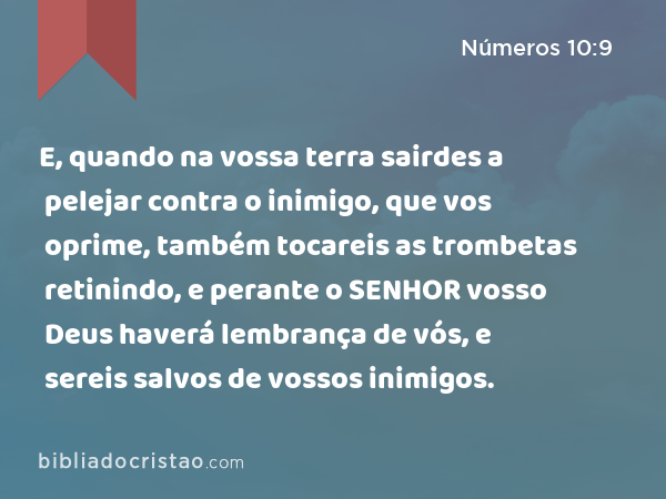 E, quando na vossa terra sairdes a pelejar contra o inimigo, que vos oprime, também tocareis as trombetas retinindo, e perante o SENHOR vosso Deus haverá lembrança de vós, e sereis salvos de vossos inimigos. - Números 10:9