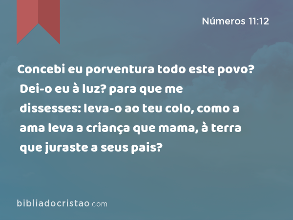 Concebi eu porventura todo este povo? Dei-o eu à luz? para que me dissesses: leva-o ao teu colo, como a ama leva a criança que mama, à terra que juraste a seus pais? - Números 11:12