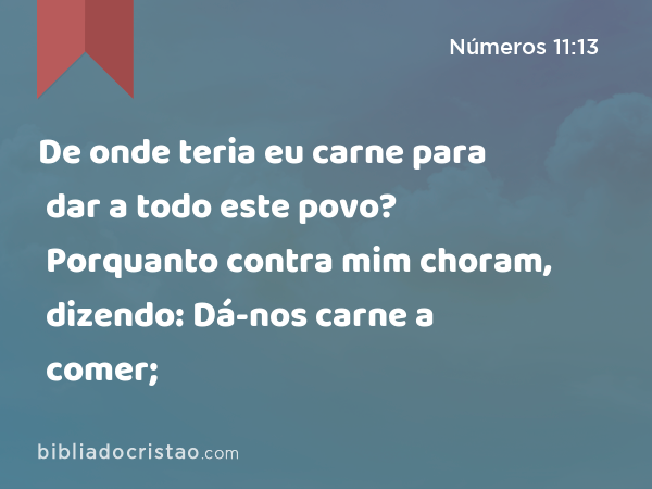 De onde teria eu carne para dar a todo este povo? Porquanto contra mim choram, dizendo: Dá-nos carne a comer; - Números 11:13