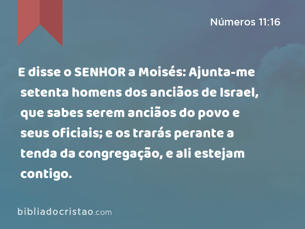 E disse o SENHOR a Moisés: Ajunta-me setenta homens dos anciãos de Israel, que sabes serem anciãos do povo e seus oficiais; e os trarás perante a tenda da congregação, e ali estejam contigo. - Números 11:16