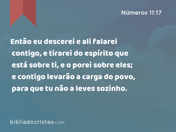 Então eu descerei e ali falarei contigo, e tirarei do espírito que está sobre ti, e o porei sobre eles; e contigo levarão a carga do povo, para que tu não a leves sozinho. - Números 11:17