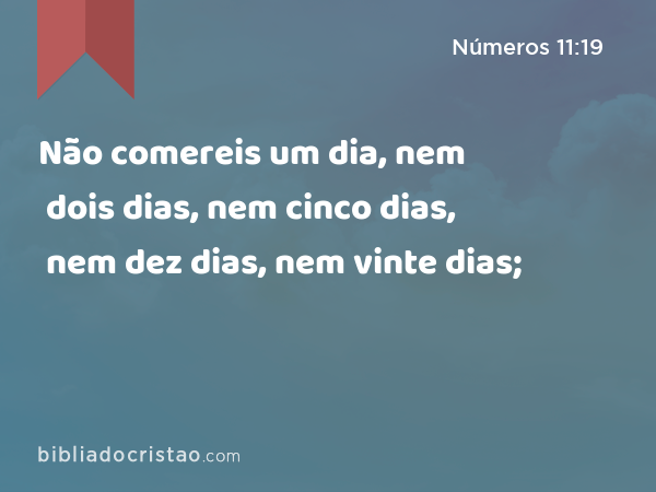 Não comereis um dia, nem dois dias, nem cinco dias, nem dez dias, nem vinte dias; - Números 11:19