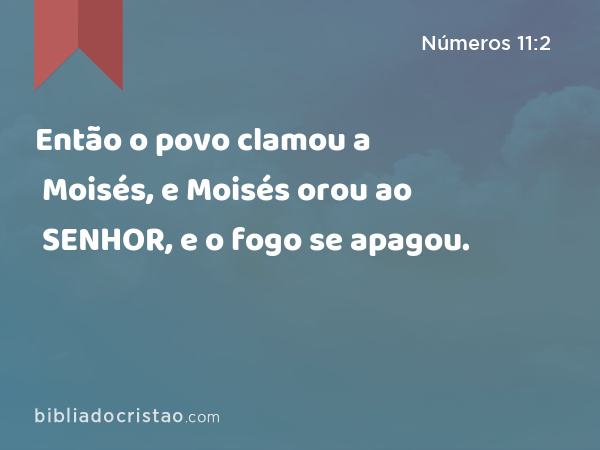 Então o povo clamou a Moisés, e Moisés orou ao SENHOR, e o fogo se apagou. - Números 11:2