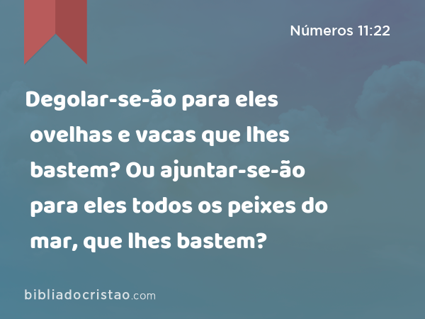 Degolar-se-ão para eles ovelhas e vacas que lhes bastem? Ou ajuntar-se-ão para eles todos os peixes do mar, que lhes bastem? - Números 11:22