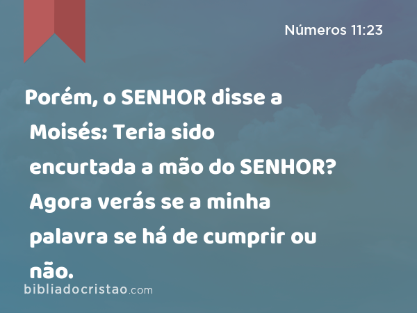 Porém, o SENHOR disse a Moisés: Teria sido encurtada a mão do SENHOR? Agora verás se a minha palavra se há de cumprir ou não. - Números 11:23