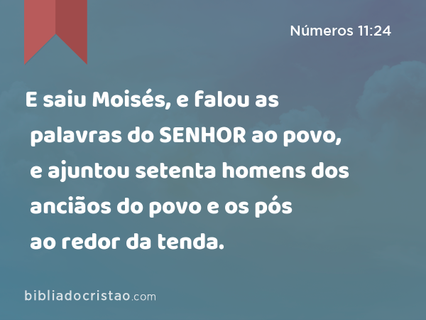 E saiu Moisés, e falou as palavras do SENHOR ao povo, e ajuntou setenta homens dos anciãos do povo e os pós ao redor da tenda. - Números 11:24