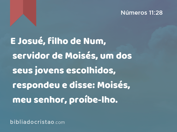 E Josué, filho de Num, servidor de Moisés, um dos seus jovens escolhidos, respondeu e disse: Moisés, meu senhor, proíbe-lho. - Números 11:28