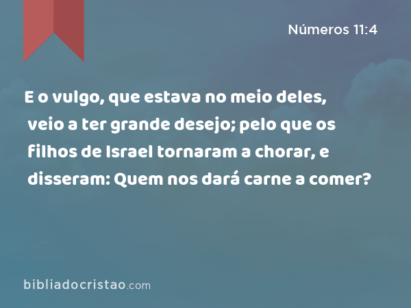 E o vulgo, que estava no meio deles, veio a ter grande desejo; pelo que os filhos de Israel tornaram a chorar, e disseram: Quem nos dará carne a comer? - Números 11:4