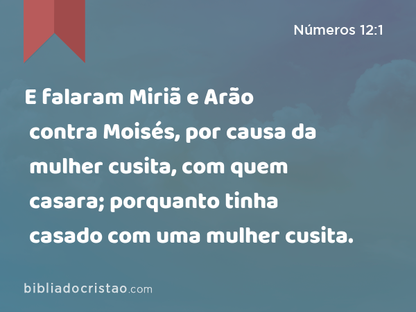 E falaram Miriã e Arão contra Moisés, por causa da mulher cusita, com quem casara; porquanto tinha casado com uma mulher cusita. - Números 12:1