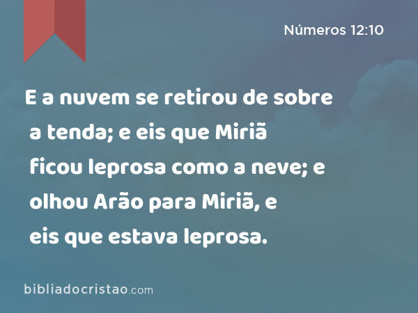 E a nuvem se retirou de sobre a tenda; e eis que Miriã ficou leprosa como a neve; e olhou Arão para Miriã, e eis que estava leprosa. - Números 12:10