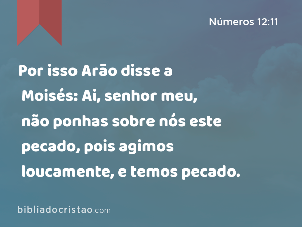 Por isso Arão disse a Moisés: Ai, senhor meu, não ponhas sobre nós este pecado, pois agimos loucamente, e temos pecado. - Números 12:11