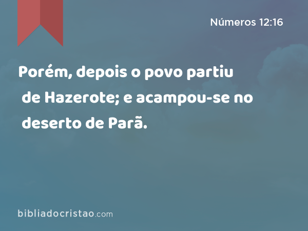 Porém, depois o povo partiu de Hazerote; e acampou-se no deserto de Parã. - Números 12:16