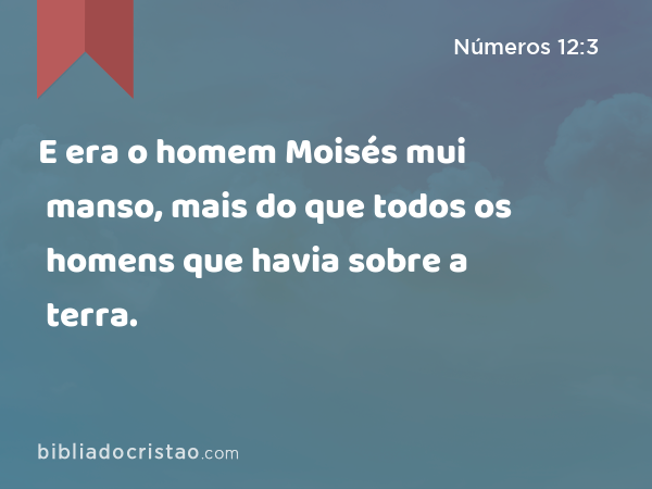 E era o homem Moisés mui manso, mais do que todos os homens que havia sobre a terra. - Números 12:3