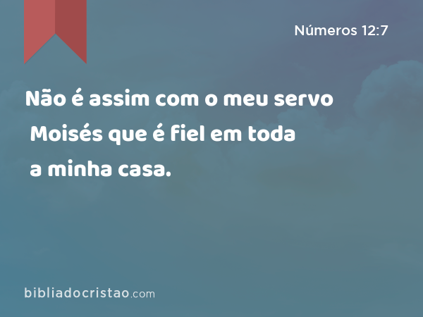 Não é assim com o meu servo Moisés que é fiel em toda a minha casa. - Números 12:7