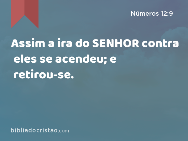 Assim a ira do SENHOR contra eles se acendeu; e retirou-se. - Números 12:9