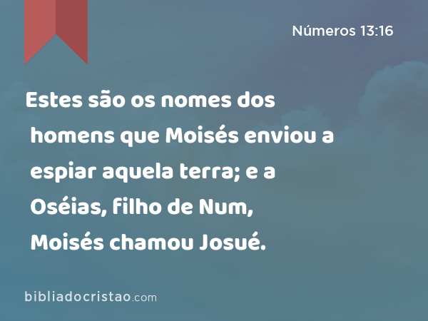 Estes são os nomes dos homens que Moisés enviou a espiar aquela terra; e a Oséias, filho de Num, Moisés chamou Josué. - Números 13:16