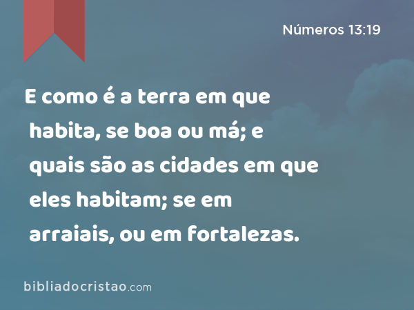 E como é a terra em que habita, se boa ou má; e quais são as cidades em que eles habitam; se em arraiais, ou em fortalezas. - Números 13:19