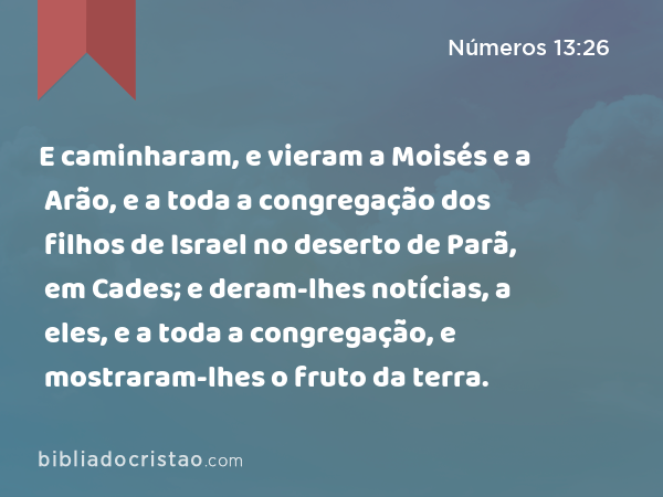 E caminharam, e vieram a Moisés e a Arão, e a toda a congregação dos filhos de Israel no deserto de Parã, em Cades; e deram-lhes notícias, a eles, e a toda a congregação, e mostraram-lhes o fruto da terra. - Números 13:26