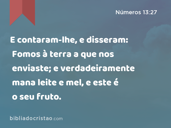 E contaram-lhe, e disseram: Fomos à terra a que nos enviaste; e verdadeiramente mana leite e mel, e este é o seu fruto. - Números 13:27