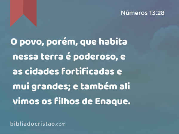 O povo, porém, que habita nessa terra é poderoso, e as cidades fortificadas e mui grandes; e também ali vimos os filhos de Enaque. - Números 13:28