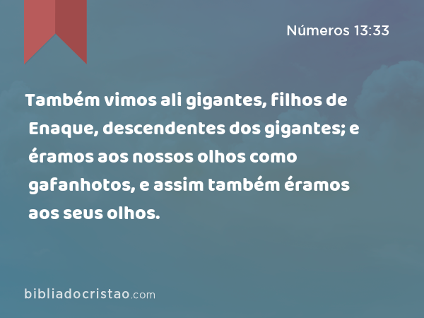 Também vimos ali gigantes, filhos de Enaque, descendentes dos gigantes; e éramos aos nossos olhos como gafanhotos, e assim também éramos aos seus olhos. - Números 13:33