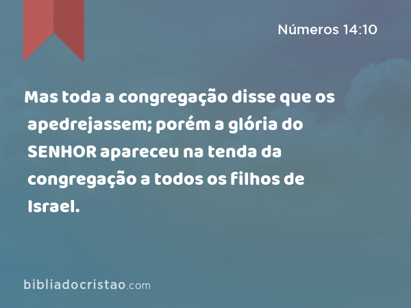 Mas toda a congregação disse que os apedrejassem; porém a glória do SENHOR apareceu na tenda da congregação a todos os filhos de Israel. - Números 14:10