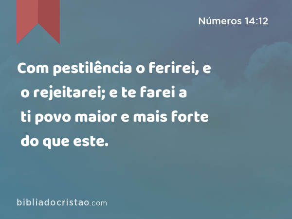 Com pestilência o ferirei, e o rejeitarei; e te farei a ti povo maior e mais forte do que este. - Números 14:12