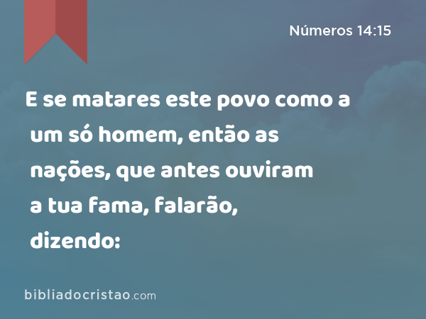 E se matares este povo como a um só homem, então as nações, que antes ouviram a tua fama, falarão, dizendo: - Números 14:15