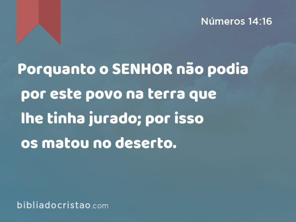 Porquanto o SENHOR não podia por este povo na terra que lhe tinha jurado; por isso os matou no deserto. - Números 14:16