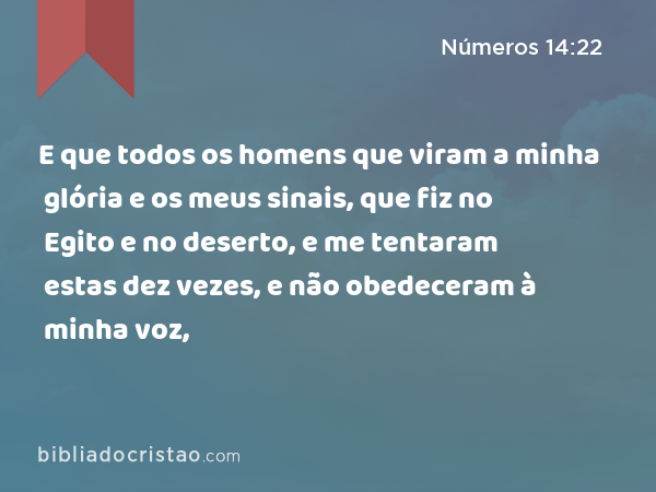 E que todos os homens que viram a minha glória e os meus sinais, que fiz no Egito e no deserto, e me tentaram estas dez vezes, e não obedeceram à minha voz, - Números 14:22