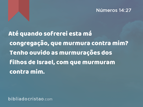 Até quando sofrerei esta má congregação, que murmura contra mim? Tenho ouvido as murmurações dos filhos de Israel, com que murmuram contra mim. - Números 14:27