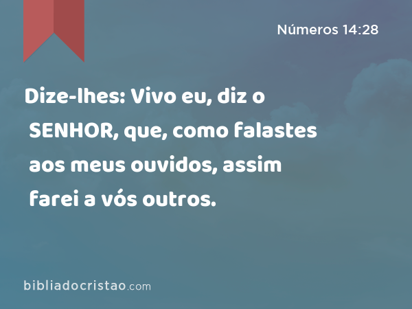 Dize-lhes: Vivo eu, diz o SENHOR, que, como falastes aos meus ouvidos, assim farei a vós outros. - Números 14:28