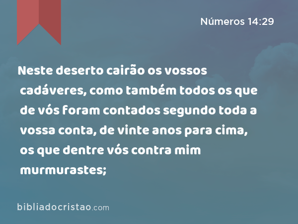 Neste deserto cairão os vossos cadáveres, como também todos os que de vós foram contados segundo toda a vossa conta, de vinte anos para cima, os que dentre vós contra mim murmurastes; - Números 14:29