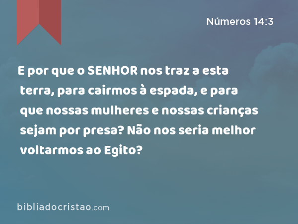 E por que o SENHOR nos traz a esta terra, para cairmos à espada, e para que nossas mulheres e nossas crianças sejam por presa? Não nos seria melhor voltarmos ao Egito? - Números 14:3