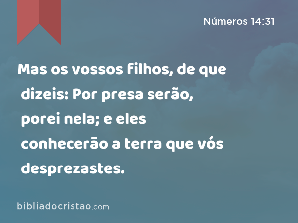 Mas os vossos filhos, de que dizeis: Por presa serão, porei nela; e eles conhecerão a terra que vós desprezastes. - Números 14:31