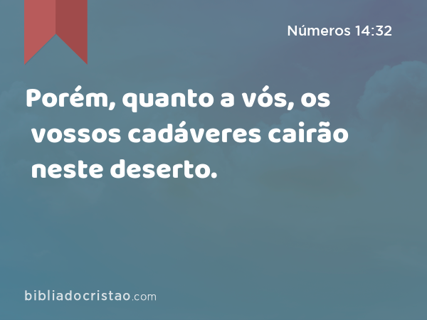 Porém, quanto a vós, os vossos cadáveres cairão neste deserto. - Números 14:32