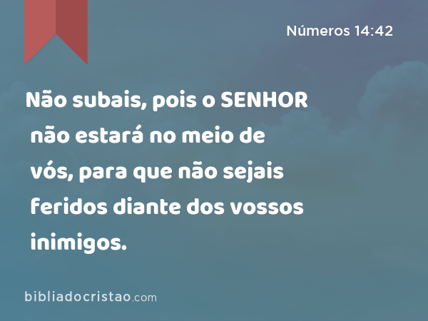 Não subais, pois o SENHOR não estará no meio de vós, para que não sejais feridos diante dos vossos inimigos. - Números 14:42