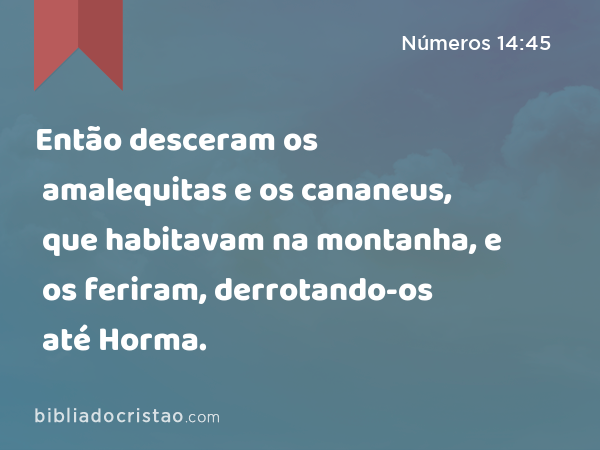 Então desceram os amalequitas e os cananeus, que habitavam na montanha, e os feriram, derrotando-os até Horma. - Números 14:45