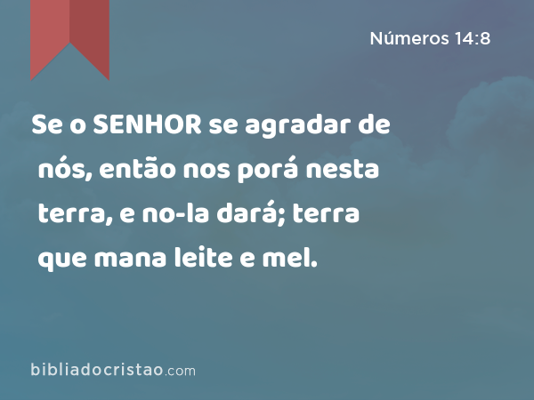 Se o SENHOR se agradar de nós, então nos porá nesta terra, e no-la dará; terra que mana leite e mel. - Números 14:8