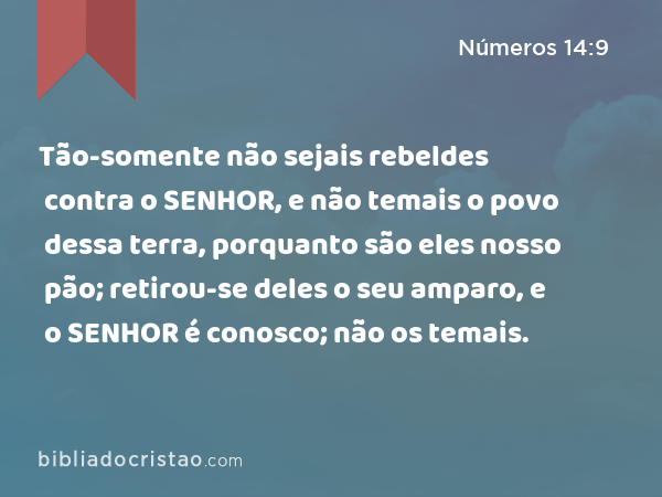 Tão-somente não sejais rebeldes contra o SENHOR, e não temais o povo dessa terra, porquanto são eles nosso pão; retirou-se deles o seu amparo, e o SENHOR é conosco; não os temais. - Números 14:9