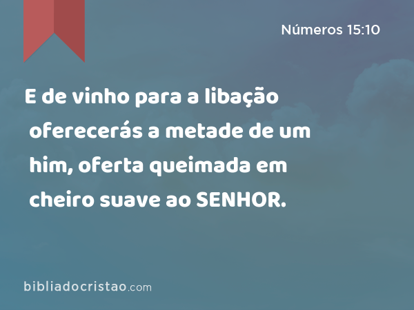 E de vinho para a libação oferecerás a metade de um him, oferta queimada em cheiro suave ao SENHOR. - Números 15:10