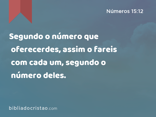 Segundo o número que oferecerdes, assim o fareis com cada um, segundo o número deles. - Números 15:12