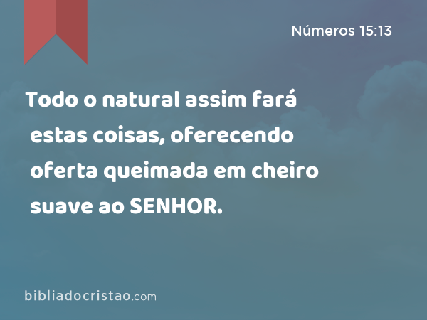 Todo o natural assim fará estas coisas, oferecendo oferta queimada em cheiro suave ao SENHOR. - Números 15:13