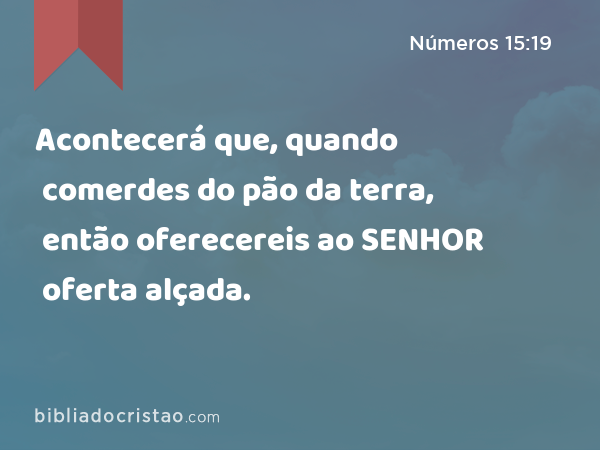 Acontecerá que, quando comerdes do pão da terra, então oferecereis ao SENHOR oferta alçada. - Números 15:19